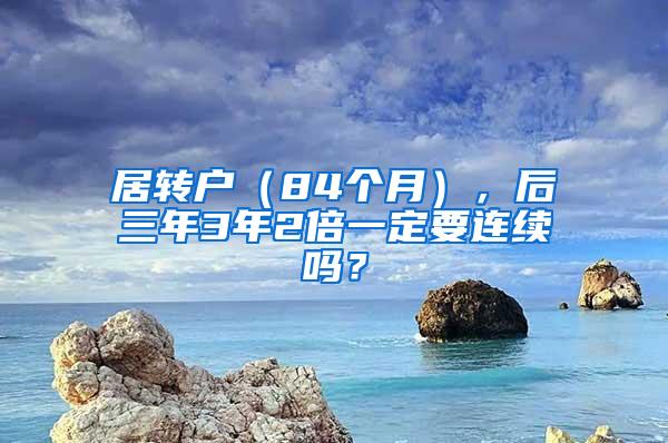 居转户（84个月），后三年3年2倍一定要连续吗？