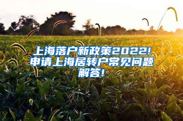上海落户新政策2022!申请上海居转户常见问题解答!