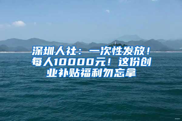 深圳人社：一次性发放！每人10000元！这份创业补贴福利勿忘拿