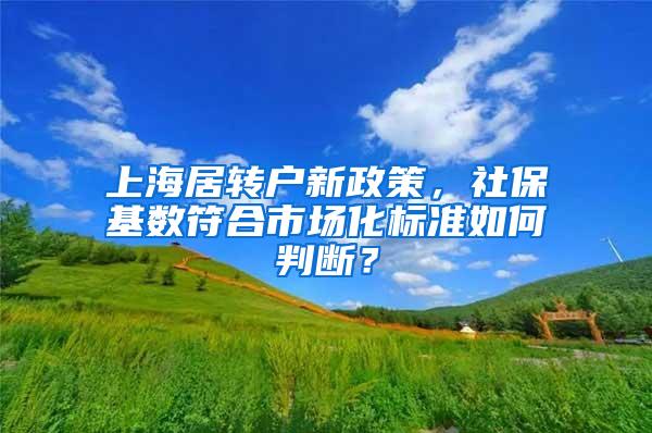 上海居转户新政策，社保基数符合市场化标准如何判断？