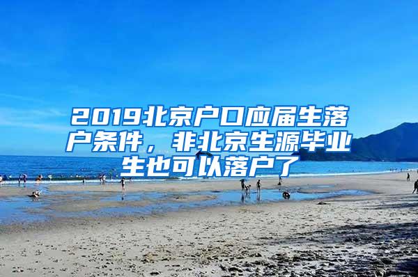 2019北京户口应届生落户条件，非北京生源毕业生也可以落户了