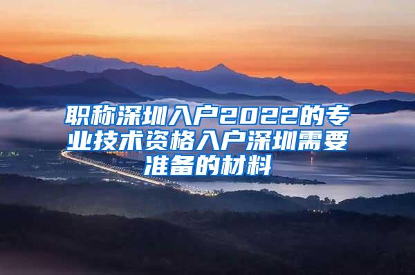 职称深圳入户2022的专业技术资格入户深圳需要准备的材料