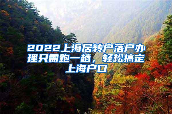 2022上海居转户落户办理只需跑一趟，轻松搞定上海户口