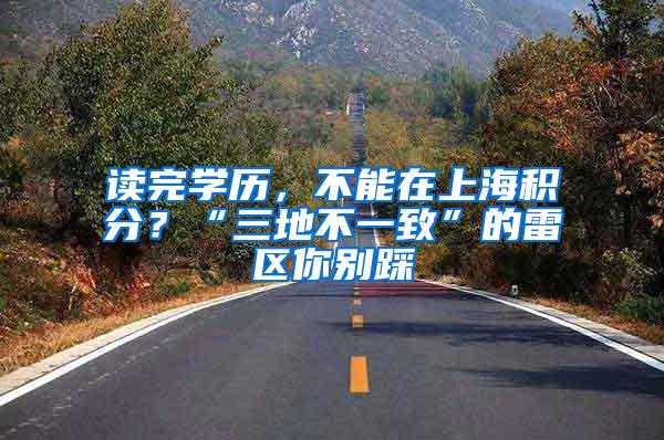读完学历，不能在上海积分？“三地不一致”的雷区你别踩