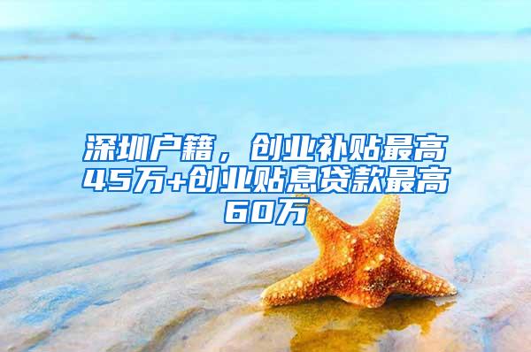 深圳户籍，创业补贴最高45万+创业贴息贷款最高60万