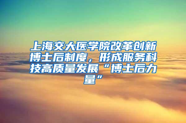 上海交大医学院改革创新博士后制度，形成服务科技高质量发展“博士后力量”