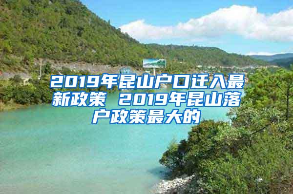 2019年昆山户口迁入最新政策 2019年昆山落户政策最大的