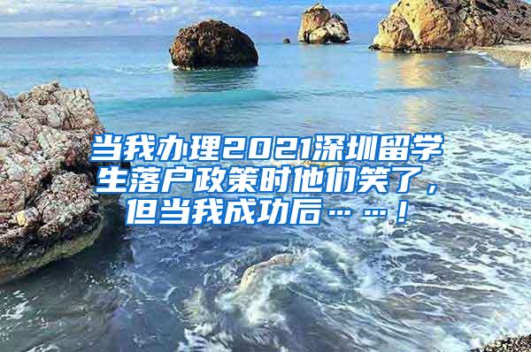 当我办理2021深圳留学生落户政策时他们笑了，但当我成功后……！