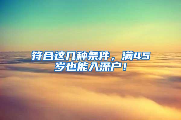 符合这几种条件，满45岁也能入深户！