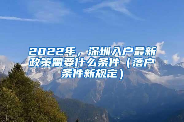 2022年，深圳入户最新政策需要什么条件（落户条件新规定）