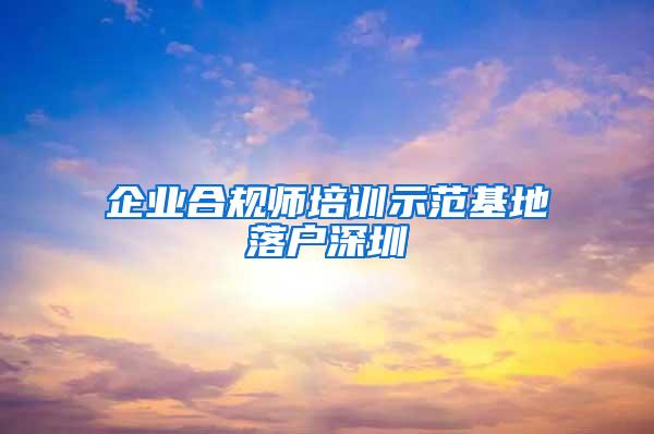 企业合规师培训示范基地落户深圳