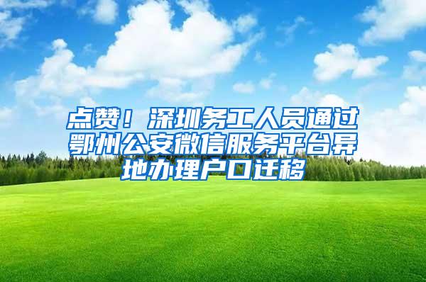 点赞！深圳务工人员通过鄂州公安微信服务平台异地办理户口迁移