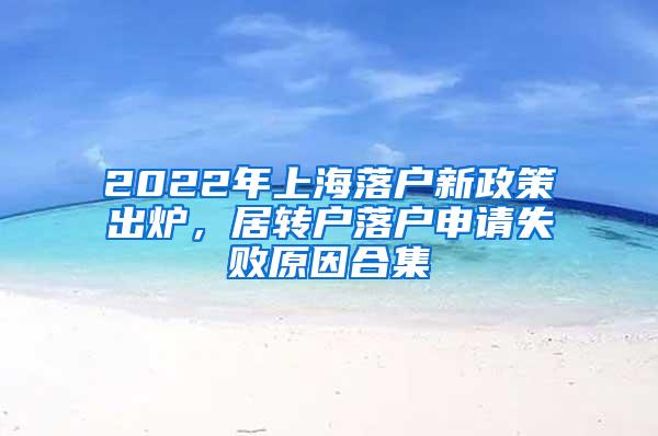 2022年上海落户新政策出炉，居转户落户申请失败原因合集