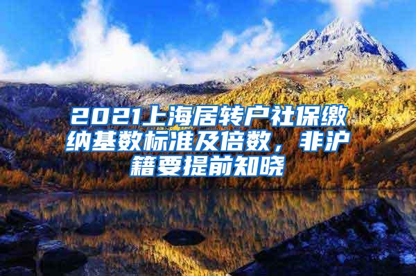 2021上海居转户社保缴纳基数标准及倍数，非沪籍要提前知晓