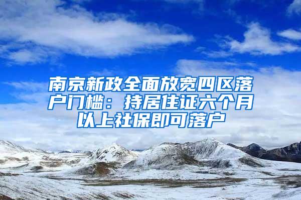 南京新政全面放宽四区落户门槛：持居住证六个月以上社保即可落户