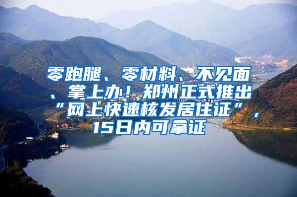 零跑腿、零材料、不见面、掌上办！郑州正式推出“网上快速核发居住证”，15日内可拿证