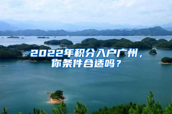 2022年积分入户广州，你条件合适吗？