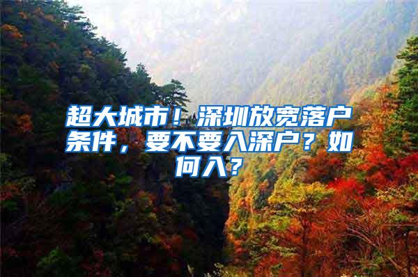 超大城市！深圳放宽落户条件，要不要入深户？如何入？
