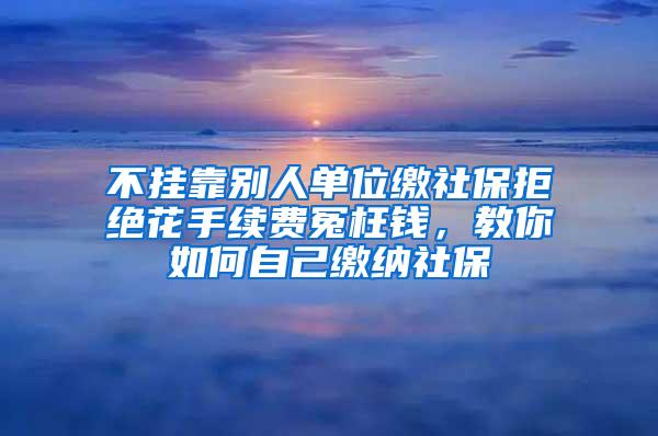 不挂靠别人单位缴社保拒绝花手续费冤枉钱，教你如何自己缴纳社保