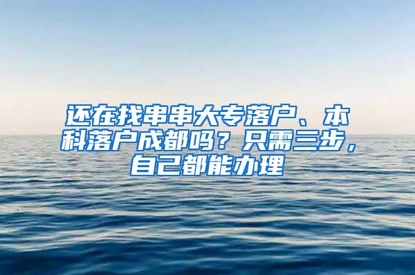 还在找串串大专落户、本科落户成都吗？只需三步，自己都能办理