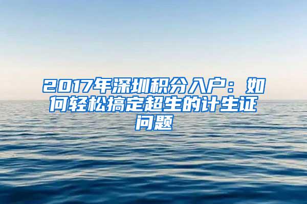 2017年深圳积分入户：如何轻松搞定超生的计生证问题