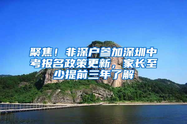 聚焦！非深户参加深圳中考报名政策更新，家长至少提前三年了解