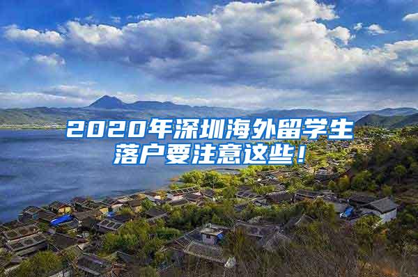 2020年深圳海外留学生落户要注意这些！