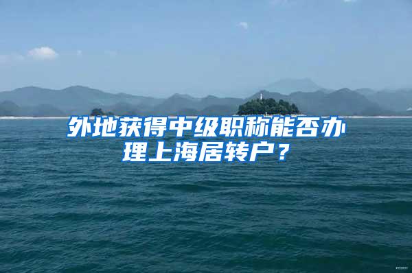 外地获得中级职称能否办理上海居转户？