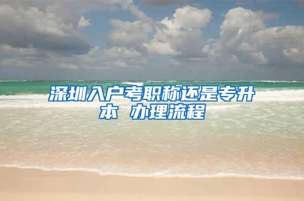 深圳入户考职称还是专升本 办理流程