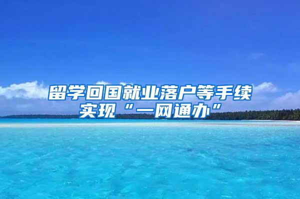 留学回国就业落户等手续实现“一网通办”