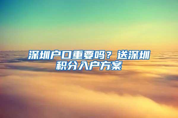 深圳户口重要吗？送深圳积分入户方案