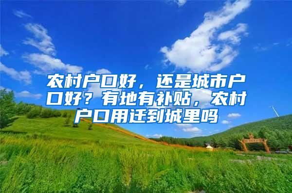 农村户口好，还是城市户口好？有地有补贴，农村户口用迁到城里吗