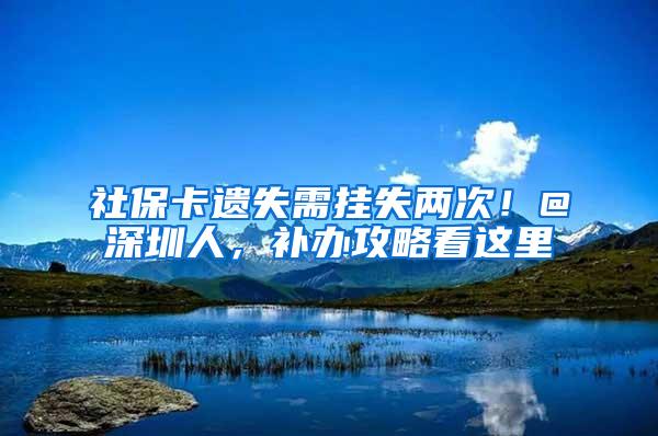 社保卡遗失需挂失两次！@深圳人，补办攻略看这里