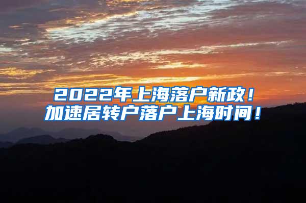 2022年上海落户新政！加速居转户落户上海时间！