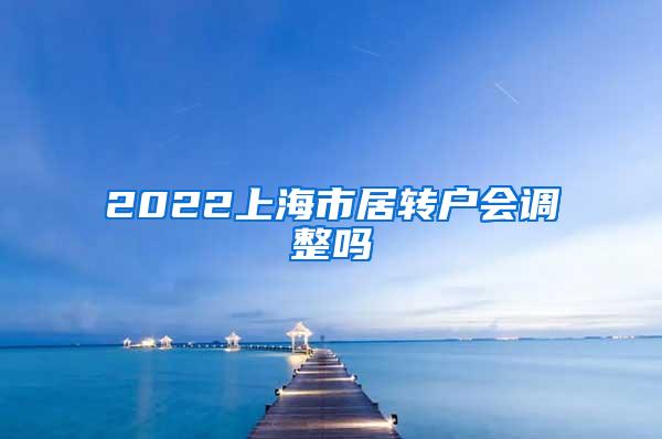 2022上海市居转户会调整吗