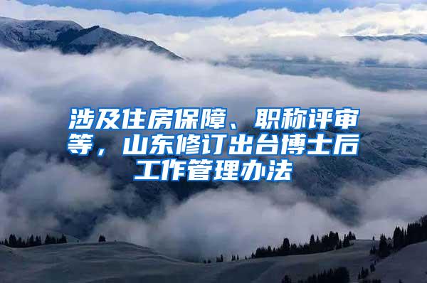 涉及住房保障、职称评审等，山东修订出台博士后工作管理办法