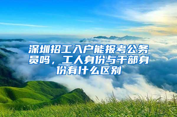 深圳招工入户能报考公务员吗，工人身份与干部身份有什么区别