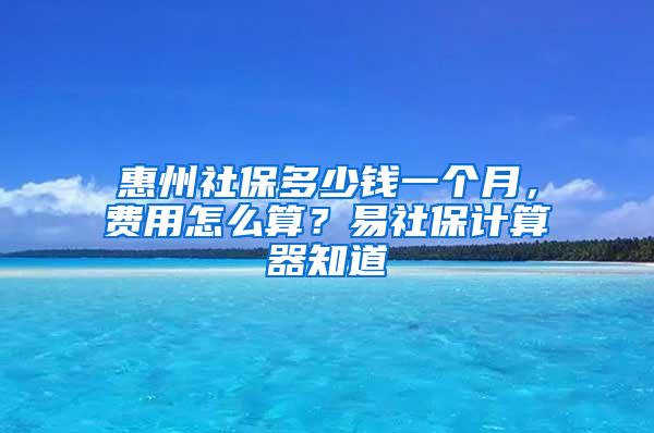 惠州社保多少钱一个月，费用怎么算？易社保计算器知道