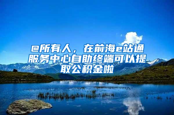 @所有人，在前海e站通服务中心自助终端可以提取公积金啦