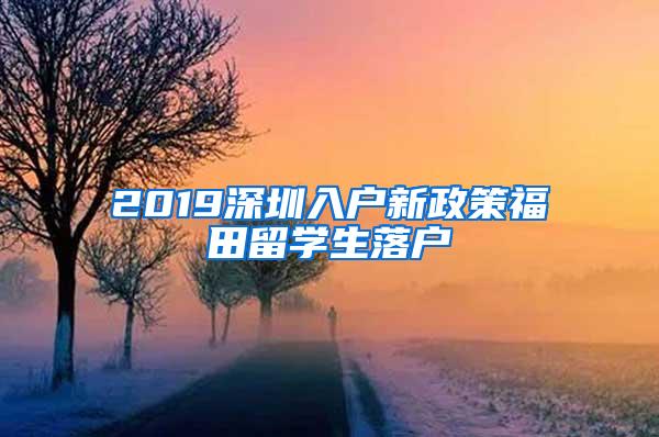 2019深圳入户新政策福田留学生落户