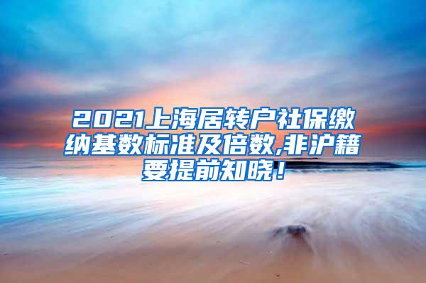 2021上海居转户社保缴纳基数标准及倍数,非沪籍要提前知晓！