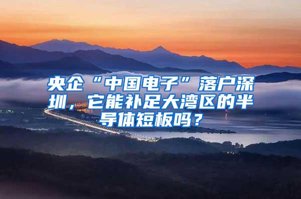 央企“中国电子”落户深圳，它能补足大湾区的半导体短板吗？