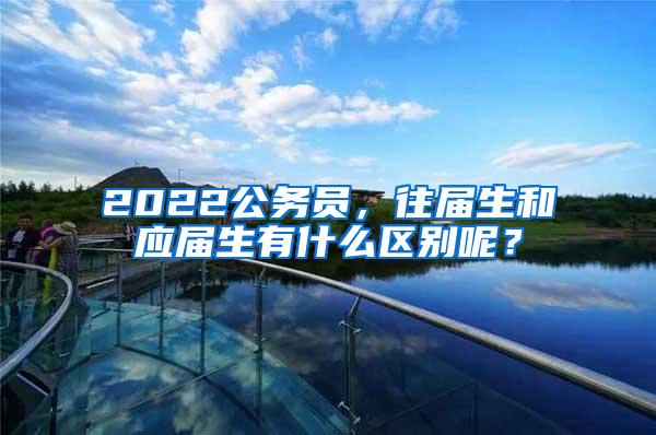 2022公务员，往届生和应届生有什么区别呢？