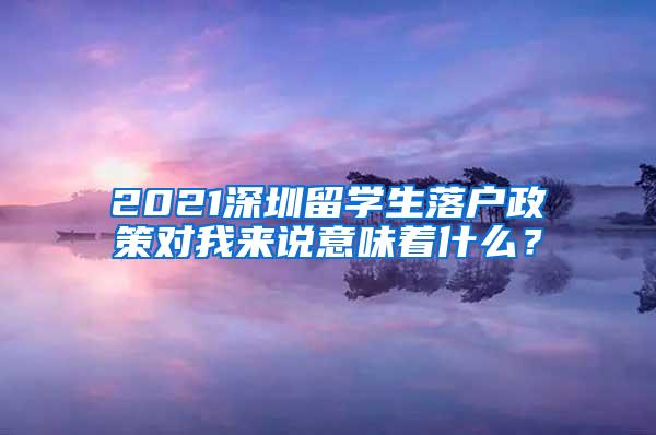 2021深圳留学生落户政策对我来说意味着什么？