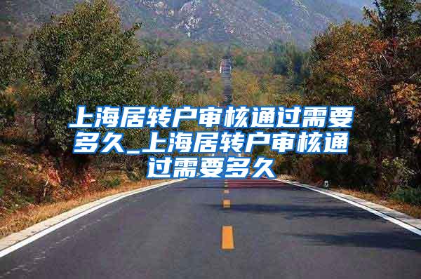 上海居转户审核通过需要多久_上海居转户审核通过需要多久