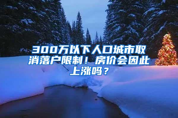 300万以下人口城市取消落户限制！房价会因此上涨吗？