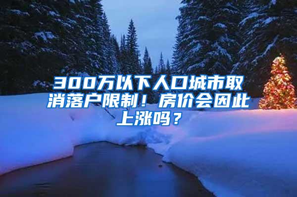 300万以下人口城市取消落户限制！房价会因此上涨吗？