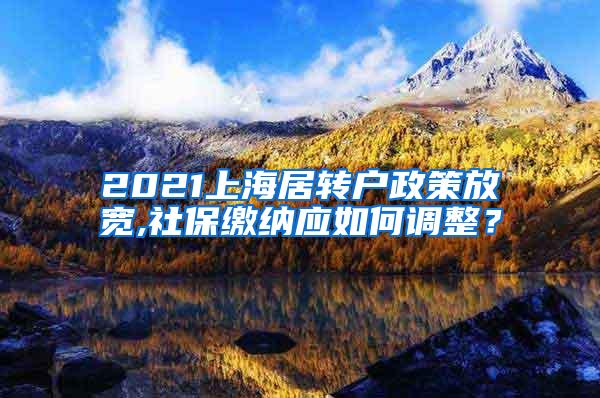 2021上海居转户政策放宽,社保缴纳应如何调整？