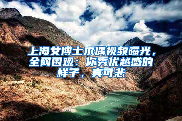 上海女博士求偶视频曝光，全网围观：你秀优越感的样子，真可悲
