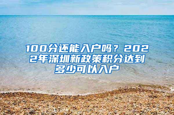 100分还能入户吗？2022年深圳新政策积分达到多少可以入户